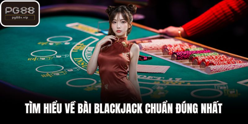 Tìm hiểu về bài Blackjack chuẩn đúng nhất